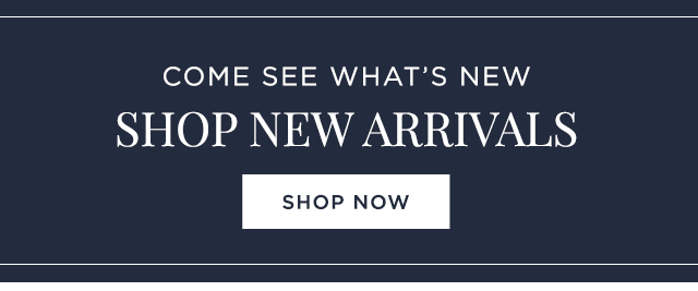 COME SEE WHAT’S NEW SHOP NEW ARRIVALS - SHOP NOW