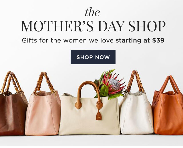 the MOTHER’S DAY SHOP - Gifts for the women we love starting at $39 - SHOP NOW