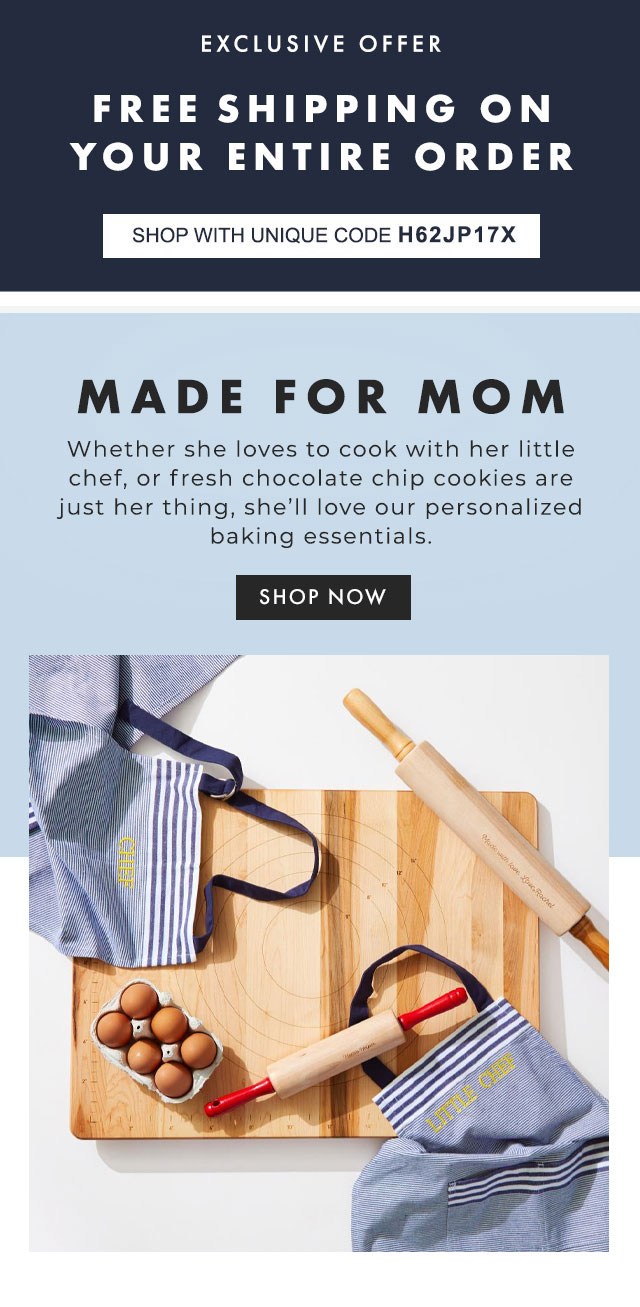 MADE FOR MOM - Whether she loves to cook with her little chef, or fresh chocolate chip cookies are just her thing, she’ll love our personalized baking essentials. - SHOP NOW