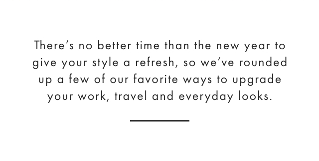There’s no better time than the new year to give your style a refresh, so we’ve rounded up a few of our favorite ways to upgrade your work, travel and everyday looks. 