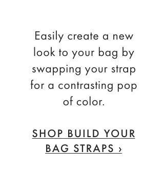 Easily create a new look to your bag by swapping your strap for a contrasting pop of color. - SHOP BUILD YOUR BAG STRAPS ›