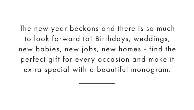 The new year beckons and there is so much to look forward to! Birthdays, weddings, new babies, new jobs, new homes - find the perfect gift for every occasion and make it extra special with a beautiful monogram.