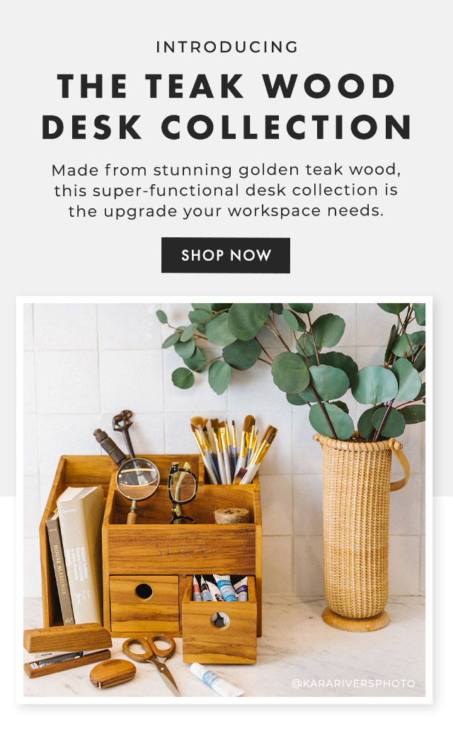 INTRODUCING - THE TEAK WOOD DESK COLLECTION - Made from stunning golden teak wood, this super-functional desk collection is the upgrade your workspace needs. - SHOP NOW