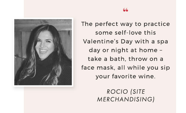 “ The perfect way to practice some self-love this Valentine’s Day with a spa day or night at home – take a bath, throw on a face mask, all while you sip your favorite wine. - ROCIO (SITE MERCHANDISING)