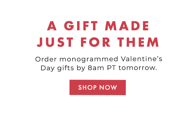 A GIFT MADE JUST FOR THEM - Order monogrammed Valentine’s Day gifts by 8am PT tomorrow. - SHOP NOW