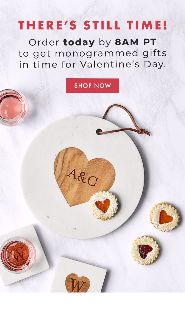 THERE’S STILL TIME! - Order today by 8AM PT to get monogrammed gifts in time for Valentine’s Day. - SHOP NOW