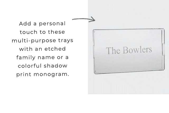 Add a personal touch to these multi-purpose trays with an etched family name or a colorful shadow print monogram.