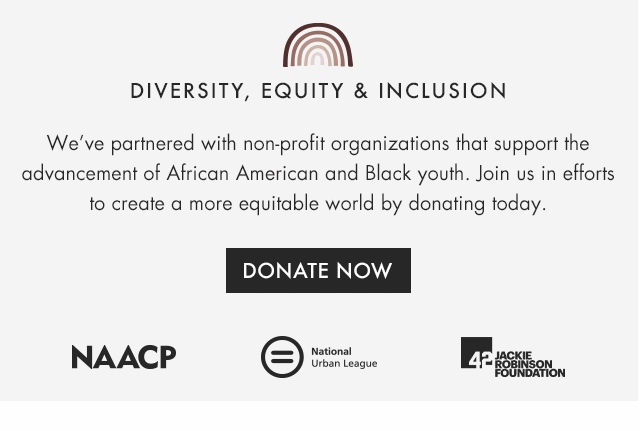 DIVERSITY, EQUITY & INCLUSION - We’ve partnered with non-profit organizations that support the advancement of African American and Black youth. Join us in efforts to create a more equitable world by donating today.