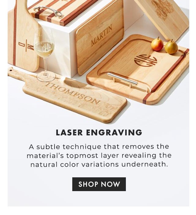 LASER ENGRAVING - A subtle technique that removes the material’s topmost layer revealing the natural color variations underneath. - SHOP NOW