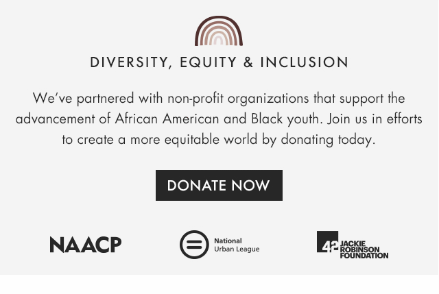 DIVERSITY, EQUITY & INCLUSION - We’ve partnered with non-profit organizations that support the advancement of African American and Black youth. Join us in efforts to create a more equitable world by donating today.