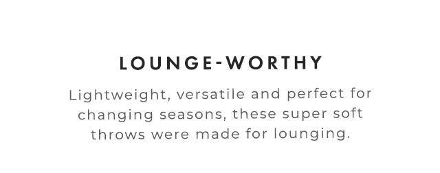 LOUNGE-WORTHY - Lightweight, versatile and perfect for changing seasons, these super soft throws were made for lounging.