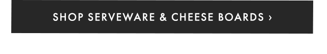 SHOP SERVEWARE & CHEESE BOARDS ›