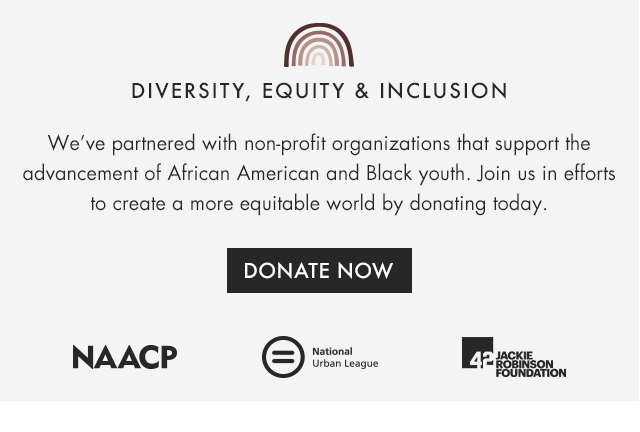 DIVERSITY, EQUITY & INCLUSION - We’ve partnered with non-profit organizations that support the advancement of African American and Black youth. Join us in efforts to create a more equitable world by donating today.