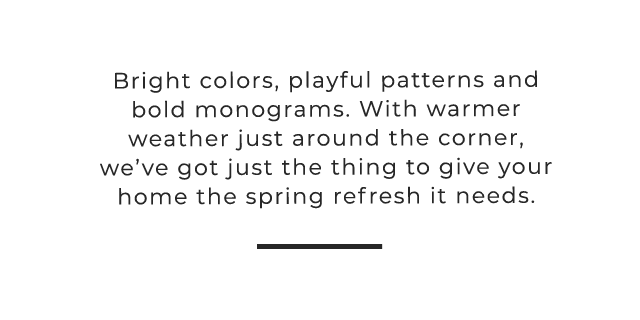 Bright colors, playful patterns and bold monograms. With warmer weather just around the corner, we’ve got just the thing to give your home the spring refresh it needs.