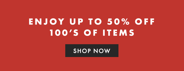 ENJOY UP TO 50% OFF 100’S OF ITEMS - SHOP NOW