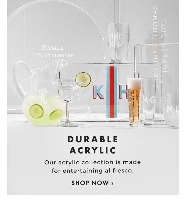 DURABLE ACRYLIC - Our acrylic collection is made for entertaining al fresco. - SHOP NOW ›