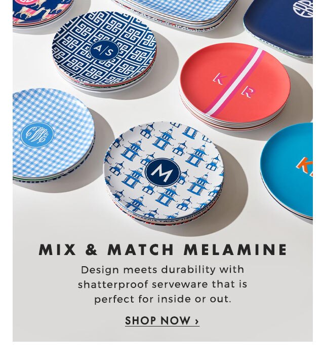 MIX & MATCH MELAMINE - Design meets durability with shatterproof serveware that is perfect for inside or out. - SHOP NOW ›