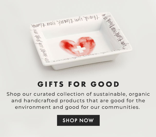 GIFTS FOR GOOD - Shop our curated collection of sustainable, organic and handcrafted products that are good for the environment and good for our communities. - SHOP NOW