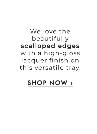 We love the beautifully scalloped edges with a high-gloss lacquer finish on this versatile tray. - SHOP NOW ›