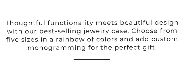 Thoughtful functionality meets beautiful design with our best-selling jewelry case. Choose from five sizes in a rainbow of colors and add custom monogramming for the perfect gift.