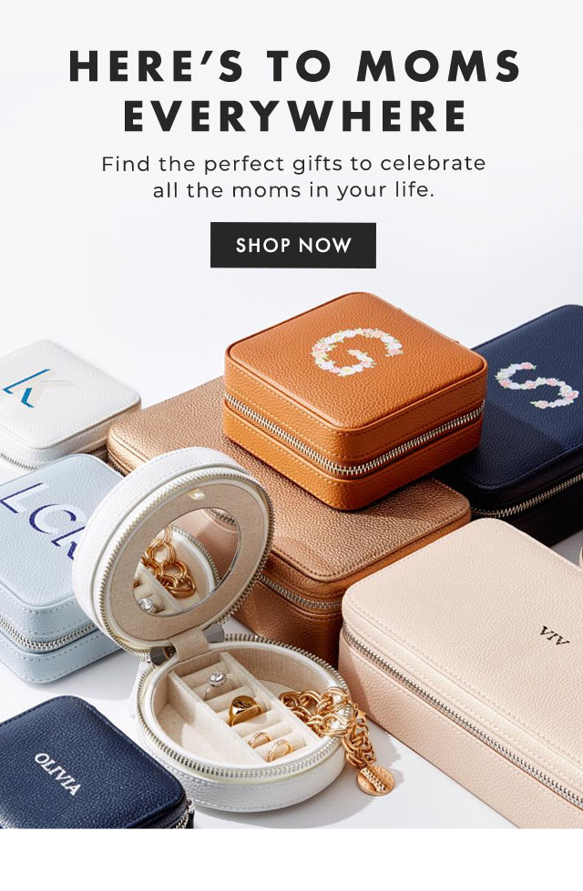 HERE’S TO MOMS EVERYWHERE - Find the perfect gifts to celebrate all the moms in your life. - SHOP NOW