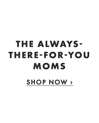 THE ALWAYS-THERE-FOR-YOU MOMS - SHOP NOW ›