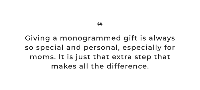 Giving a monogrammed gift is always so special and personal, especially for moms. It is just that extra step that makes all the difference.
