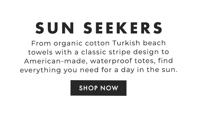 SUN SEEKERS - From organic cotton Turkish beach towels with a classic stripe design to American-made, waterproof totes, find everything you need for a day in the sun. - SHOP NOW