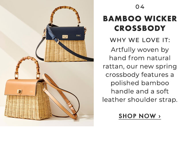 04. BAMBOO WICKER CROSSBODY - WHY WE LOVE IT: Artfully woven by hand from natural rattan, our new spring crossbody features a polished bamboo handle and a soft leather shoulder strap. ›