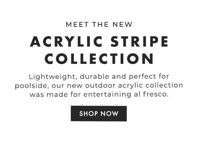 MEET THE NEW ACRYLIC STRIPE COLLECTION - Lightweight, durable and perfect for poolside, our new outdoor acrylic collection was made for entertaining al fresco. - SHOP NOW