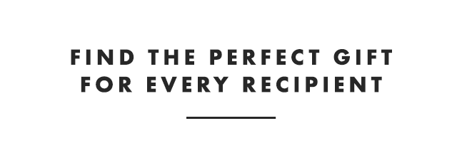 FIND THE PERFECT GIFT FOR EVERY RECIPIENT