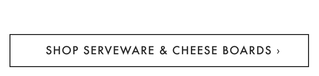 SHOP SERVEWARE & CHEESE BOARDS ›