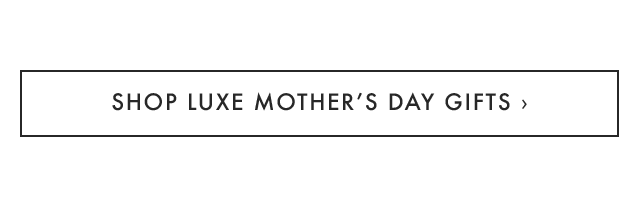 SHOP LUXE MOTHER’S DAY GIFTS ›