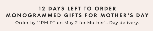 12 DAYS LEFT TO ORDER MONOGRAMMED GIFTS FOR MOTHER’S DAY - Order by 11PM PT on May 2 for Mother’s Day delivery.