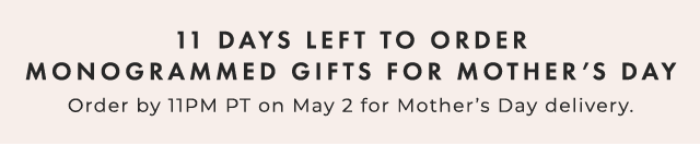11 DAYS LEFT TO ORDER MONOGRAMMED GIFTS FOR MOTHER’S DAY - Order by 11PM PT on May 2 for Mother’s Day delivery.