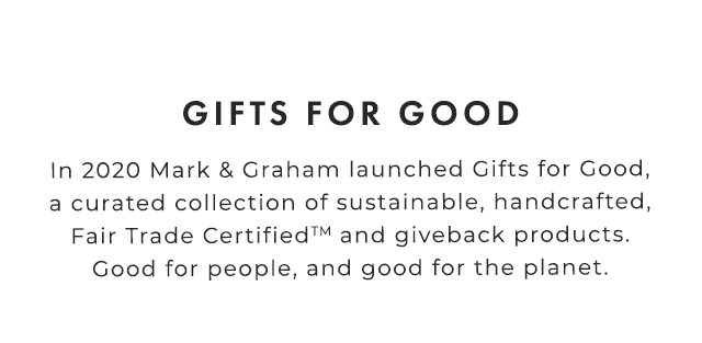 GIFTS FOR GOOD - In 2020 Mark & Graham launched Gifts for Good, a curated collection of sustainable, handcrafted, Fair Trade and giveback products. Good for people, and good for the planet.