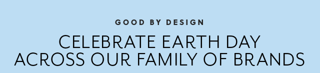 GOOD BY DESIGN - CELEBRATE EARTH DAY ACROSS OUR FAMILY OF BRANDS