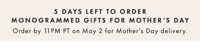 10 DAYS LEFT TO ORDER MONOGRAMMED GIFTS FOR MOTHER’S DAY - Order by 11PM PT on May 2 for Mother’s Day delivery.