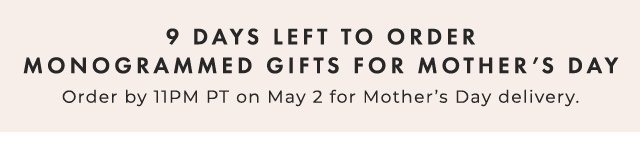 9 DAYS LEFT TO ORDER MONOGRAMMED GIFTS FOR MOTHER’S DAY - Order by 11PM PT on May 2 for Mother’s Day delivery.