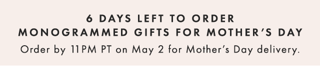 6 DAYS LEFT TO ORDER MONOGRAMMED GIFTS FOR MOTHER’S DAY - Order by 11PM PT on May 2 for Mother’s Day delivery.