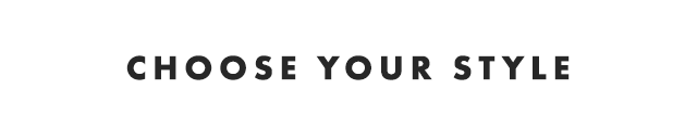 CHOOSE YOUR STYLE