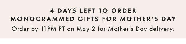 4 DAYS LEFT TO ORDER MONOGRAMMED GIFTS FOR MOTHER’S DAY - Order by 11PM PT on May 2 for Mother’s Day delivery.