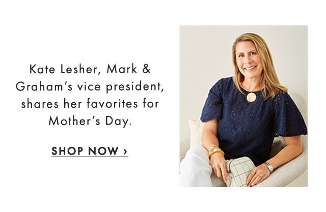 Kate Lesher, Mark & Graham’s vice president, shares her favorites for Mother’s Day. - SHOP NOW ›