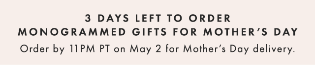 3 DAYS LEFT TO ORDER MONOGRAMMED GIFTS FOR MOTHER’S DAY - Order by 11PM PT on May 2 for Mother’s Day delivery.