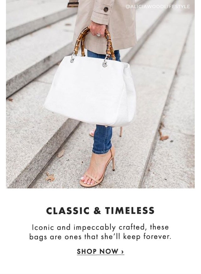 CLASSIC & TIMELESS - Iconic and impeccably crafted, these bags are ones that she’ll keep forever. - SHOP NOW ›