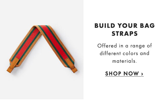 BUILD YOUR BAG STRAPS - Offered in a range of different colors and materials. - SHOP NOW ›