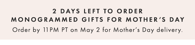 2 DAYS LEFT TO ORDER MONOGRAMMED GIFTS FOR MOTHER’S DAY - Order by 11PM PT on May 2 for Mother’s Day delivery.