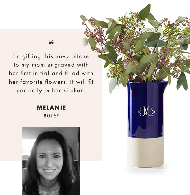 I’m gifting this navy pitcher to my mom engraved with her first initial and filled with her favorite flowers. It will fit perfectly in her kitchen! - MELANIE, BUYER