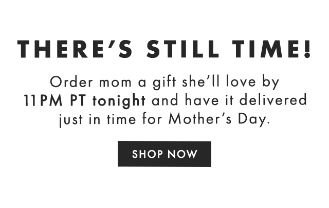 THERE’S STILL TIME! - Order mom a gift she’ll love by 11PM PT tonight and have it delivered just in time for Mother’s Day. - SHOP NOW
