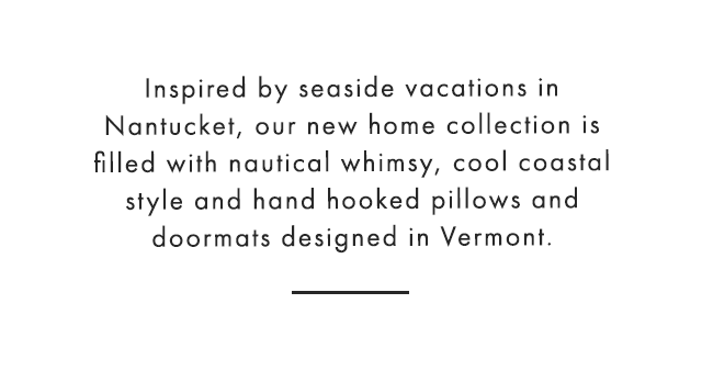 Inspired by seaside vacations in Nantucket, our new home collection is filled with nautical whimsy, cool coastal style and hand hooked pillows and doormats designed in Vermont.
